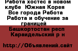 Работа хостес в новом клубе, Южная Корея  - Все города Работа » Работа и обучение за границей   . Башкортостан респ.,Караидельский р-н